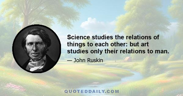 Science studies the relations of things to each other: but art studies only their relations to man.