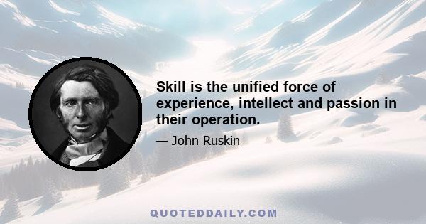 Skill is the unified force of experience, intellect and passion in their operation.