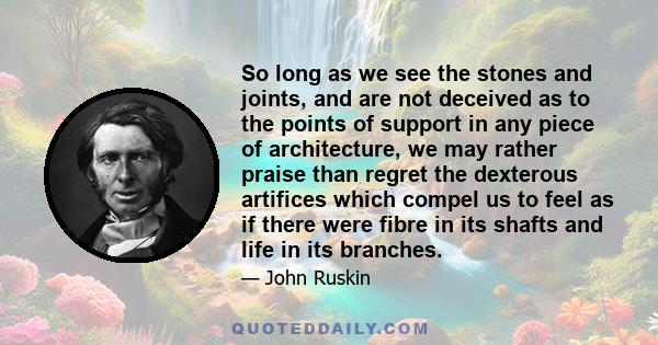 So long as we see the stones and joints, and are not deceived as to the points of support in any piece of architecture, we may rather praise than regret the dexterous artifices which compel us to feel as if there were