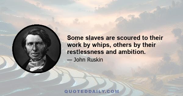 Some slaves are scoured to their work by whips, others by their restlessness and ambition.