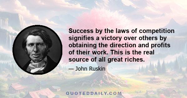 Success by the laws of competition signifies a victory over others by obtaining the direction and profits of their work. This is the real source of all great riches.