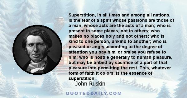 Superstition, in all times and among all nations, is the fear of a spirit whose passions are those of a man, whose acts are the acts of a man; who is present in some places, not in others; who makes no places holy and