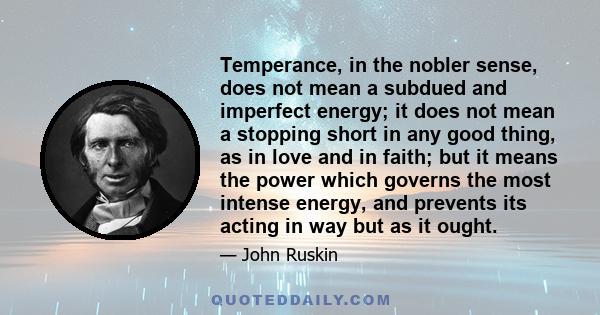 Temperance, in the nobler sense, does not mean a subdued and imperfect energy; it does not mean a stopping short in any good thing, as in love and in faith; but it means the power which governs the most intense energy,