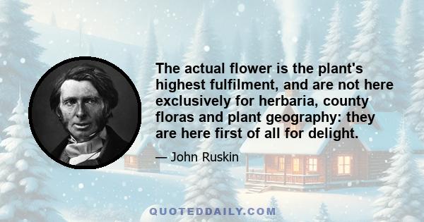 The actual flower is the plant's highest fulfilment, and are not here exclusively for herbaria, county floras and plant geography: they are here first of all for delight.