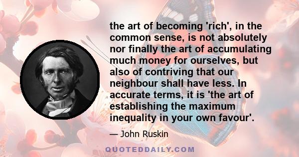 the art of becoming 'rich', in the common sense, is not absolutely nor finally the art of accumulating much money for ourselves, but also of contriving that our neighbour shall have less. In accurate terms, it is 'the