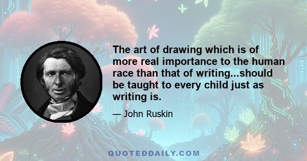 The art of drawing which is of more real importance to the human race than that of writing...should be taught to every child just as writing is.