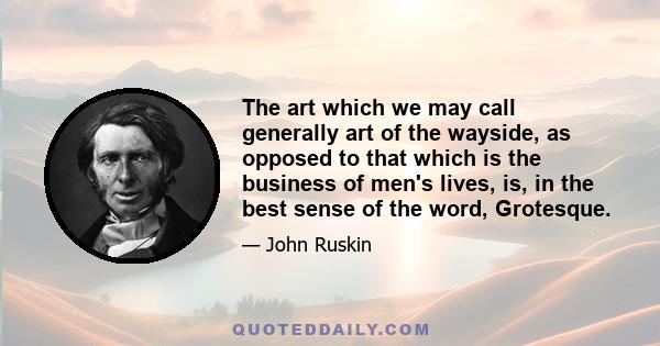 The art which we may call generally art of the wayside, as opposed to that which is the business of men's lives, is, in the best sense of the word, Grotesque.