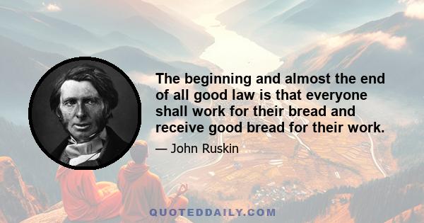 The beginning and almost the end of all good law is that everyone shall work for their bread and receive good bread for their work.