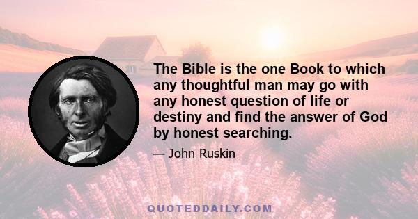 The Bible is the one Book to which any thoughtful man may go with any honest question of life or destiny and find the answer of God by honest searching.