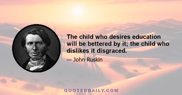 The child who desires education will be bettered by it; the child who dislikes it disgraced.