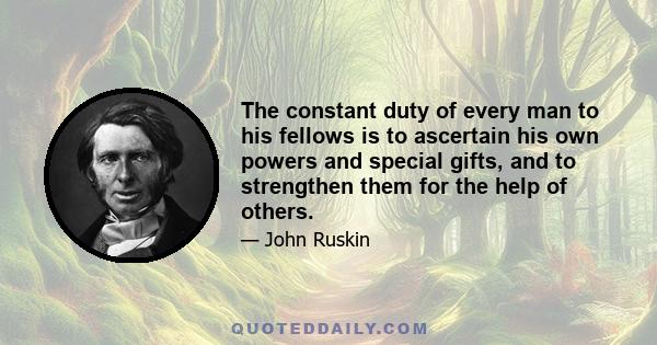 The constant duty of every man to his fellows is to ascertain his own powers and special gifts, and to strengthen them for the help of others.