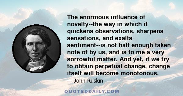 The enormous influence of novelty--the way in which it quickens observations, sharpens sensations, and exalts sentiment--is not half enough taken note of by us, and is to me a very sorrowful matter. And yet, if we try