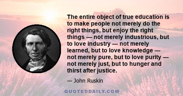 The entire object of true education is to make people not merely do the right things, but enjoy the right things — not merely industrious, but to love industry — not merely learned, but to love knowledge — not merely