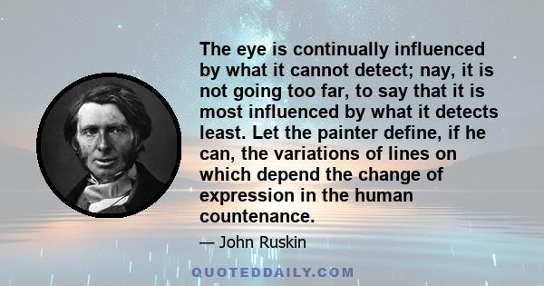 The eye is continually influenced by what it cannot detect; nay, it is not going too far, to say that it is most influenced by what it detects least. Let the painter define, if he can, the variations of lines on which