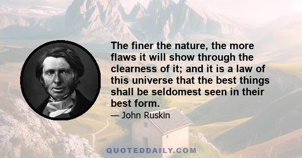 The finer the nature, the more flaws it will show through the clearness of it; and it is a law of this universe that the best things shall be seldomest seen in their best form.