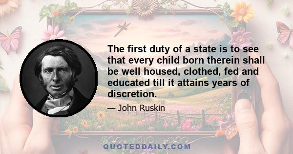 The first duty of a state is to see that every child born therein shall be well housed, clothed, fed and educated till it attains years of discretion.