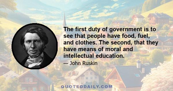 The first duty of government is to see that people have food, fuel, and clothes. The second, that they have means of moral and intellectual education.