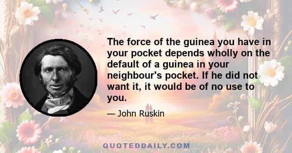 The force of the guinea you have in your pocket depends wholly on the default of a guinea in your neighbour's pocket. If he did not want it, it would be of no use to you.