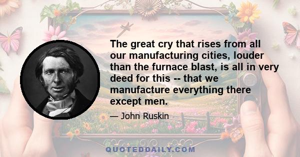 The great cry that rises from all our manufacturing cities, louder than the furnace blast, is all in very deed for this -- that we manufacture everything there except men.