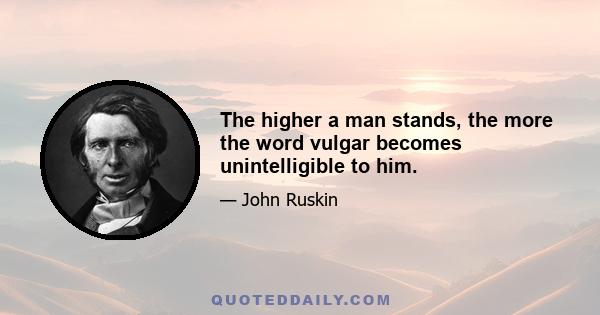 The higher a man stands, the more the word vulgar becomes unintelligible to him.