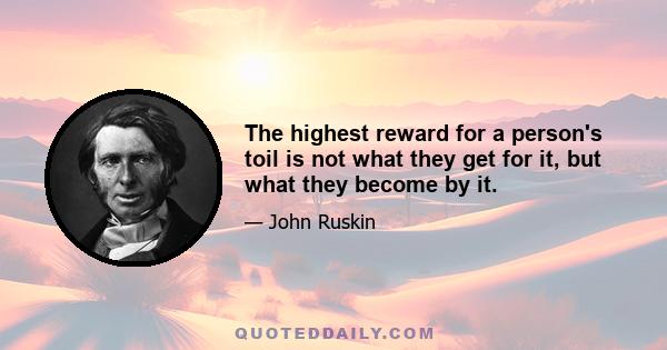 The highest reward for a person's toil is not what they get for it, but what they become by it.