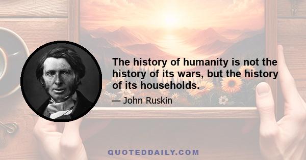 The history of humanity is not the history of its wars, but the history of its households.