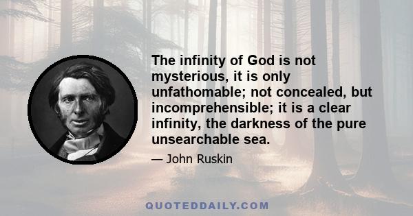 The infinity of God is not mysterious, it is only unfathomable; not concealed, but incomprehensible; it is a clear infinity, the darkness of the pure unsearchable sea.