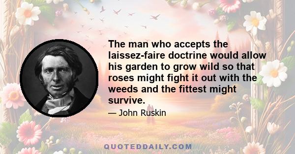 The man who accepts the laissez-faire doctrine would allow his garden to grow wild so that roses might fight it out with the weeds and the fittest might survive.