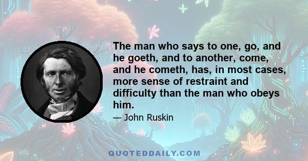 The man who says to one, go, and he goeth, and to another, come, and he cometh, has, in most cases, more sense of restraint and difficulty than the man who obeys him.