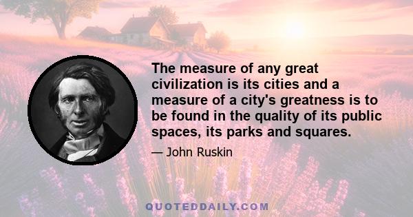 The measure of any great civilization is its cities and a measure of a city's greatness is to be found in the quality of its public spaces, its parks and squares.