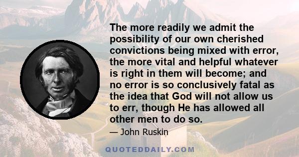 The more readily we admit the possibility of our own cherished convictions being mixed with error, the more vital and helpful whatever is right in them will become; and no error is so conclusively fatal as the idea that 