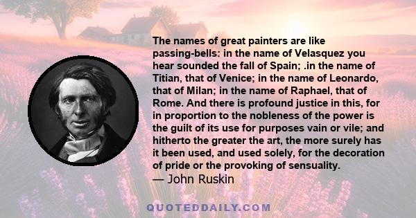 The names of great painters are like passing-bells: in the name of Velasquez you hear sounded the fall of Spain; .in the name of Titian, that of Venice; in the name of Leonardo, that of Milan; in the name of Raphael,