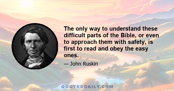 The only way to understand these difficult parts of the Bible, or even to approach them with safety, is first to read and obey the easy ones.