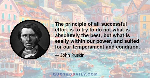 The principle of all successful effort is to try to do not what is absolutely the best, but what is easily within our power, and suited for our temperament and condition.