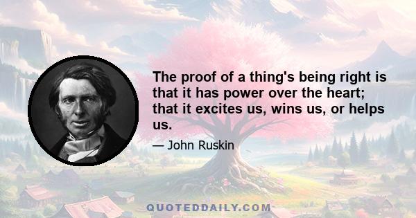 The proof of a thing's being right is that it has power over the heart; that it excites us, wins us, or helps us.