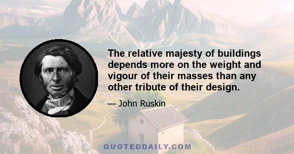 The relative majesty of buildings depends more on the weight and vigour of their masses than any other tribute of their design.