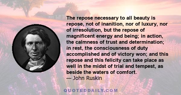 The repose necessary to all beauty is repose, not of inanition, nor of luxury, nor of irresolution, but the repose of magnificent energy and being; in action, the calmness of trust and determination; in rest, the