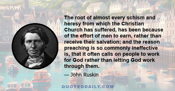 The root of almost every schism and heresy from which the Christian Church has suffered, has been because of the effort of men to earn, rather than receive their salvation; and the reason preaching is so commonly