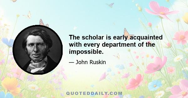 The scholar is early acquainted with every department of the impossible.