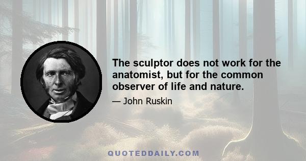 The sculptor does not work for the anatomist, but for the common observer of life and nature.