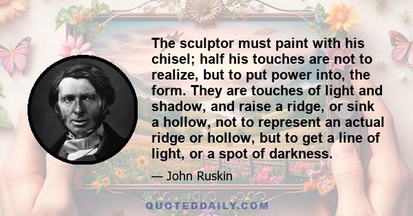 The sculptor must paint with his chisel; half his touches are not to realize, but to put power into, the form. They are touches of light and shadow, and raise a ridge, or sink a hollow, not to represent an actual ridge