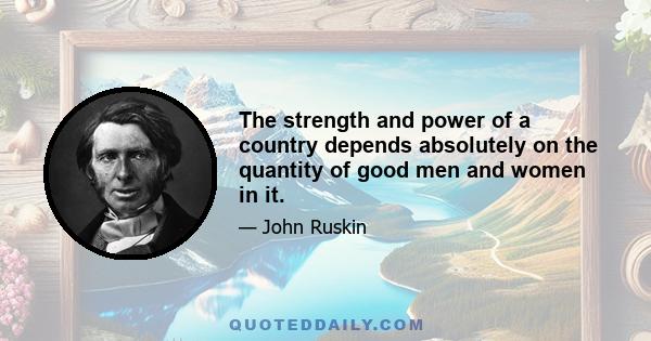 The strength and power of a country depends absolutely on the quantity of good men and women in it.