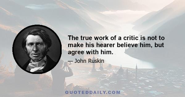 The true work of a critic is not to make his hearer believe him, but agree with him.