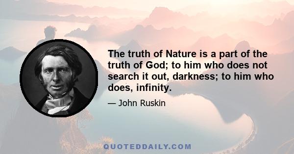 The truth of Nature is a part of the truth of God; to him who does not search it out, darkness; to him who does, infinity.