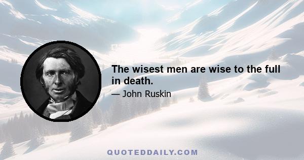 The wisest men are wise to the full in death.