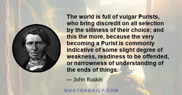 The world is full of vulgar Purists, who bring discredit on all selection by the silliness of their choice; and this the more, because the very becoming a Purist is commonly indicative of some slight degree of weakness, 