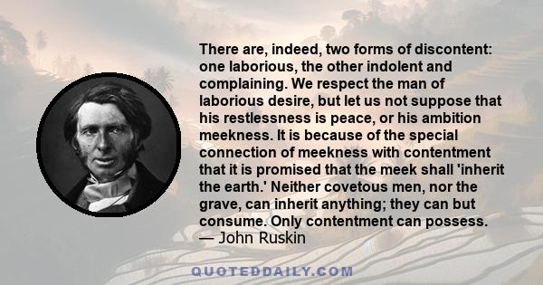 There are, indeed, two forms of discontent: one laborious, the other indolent and complaining. We respect the man of laborious desire, but let us not suppose that his restlessness is peace, or his ambition meekness. It