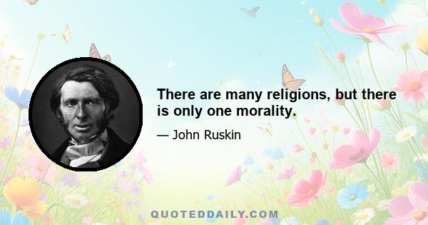 There are many religions, but there is only one morality.