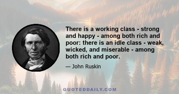 There is a working class - strong and happy - among both rich and poor: there is an idle class - weak, wicked, and miserable - among both rich and poor.