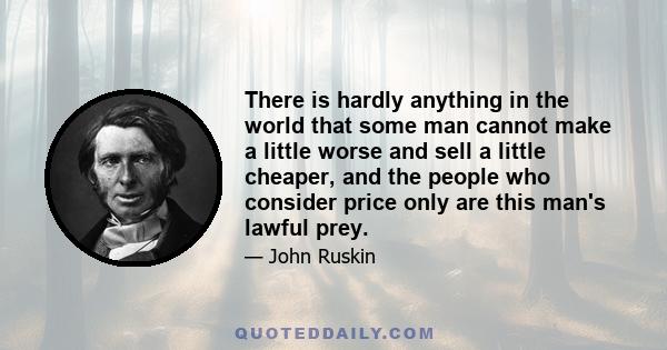 There is hardly anything in the world that some man cannot make a little worse and sell a little cheaper, and the people who consider price only are this man's lawful prey.